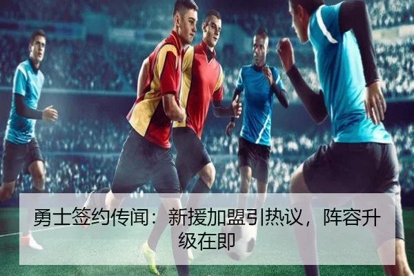 勇士签约传闻：新援加盟引热议，阵容升级在即