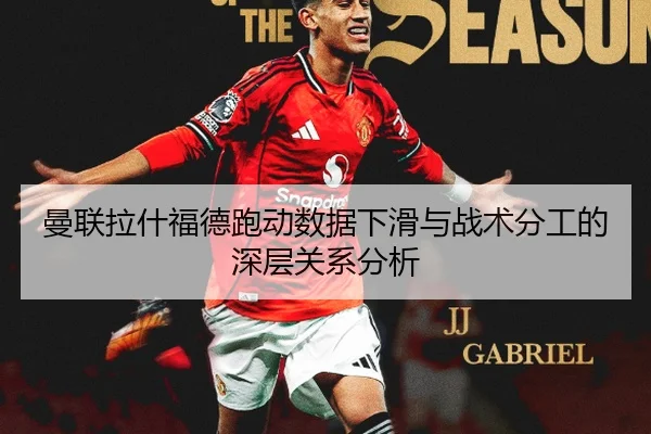 曼联拉什福德跑动数据下滑与战术分工的深层关系分析